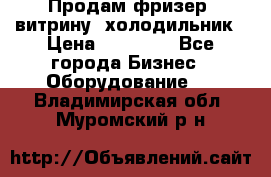 Продам фризер, витрину, холодильник › Цена ­ 80 000 - Все города Бизнес » Оборудование   . Владимирская обл.,Муромский р-н